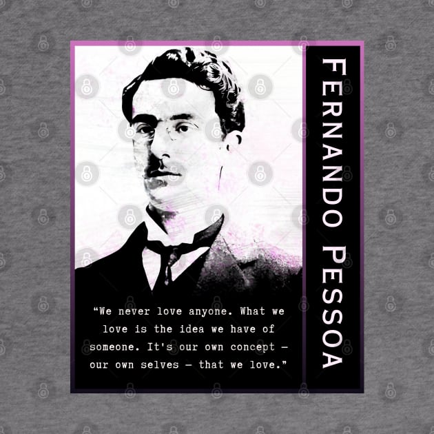 Fernando Pessoa quote: We never love anyone. What we love is the idea we have of someone. It's our own concept - our own selves - that we love. by artbleed